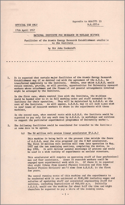 NI(PC)(57)2 Appendix to AEA(57)33 Facilities of the Atomic Energy Research Establishment available to the Institute (Paper by Cockcroft suggesting the 50 MeV PLA, 180 MeV Synchrocyclotron, large shower experiment at Culham be transferred to the Institute, together with part-time use of DIDO, the 10/12 MV Van de Graaff, the Neutron Booster and Ferranti Mercury. Harwell will become an open establishment in the middle of 1957 and no security checks will be made on university workers although some sensitive areas will be off-limits. The Harwell Library is to be moved to a site not far from the PLA and proposed Bevatron area 1958/9 (17 April 1957)